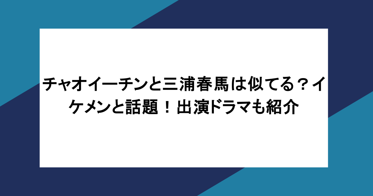 チャオイーチンと三浦春馬は似てる？イケメンと話題！出演ドラマも紹介