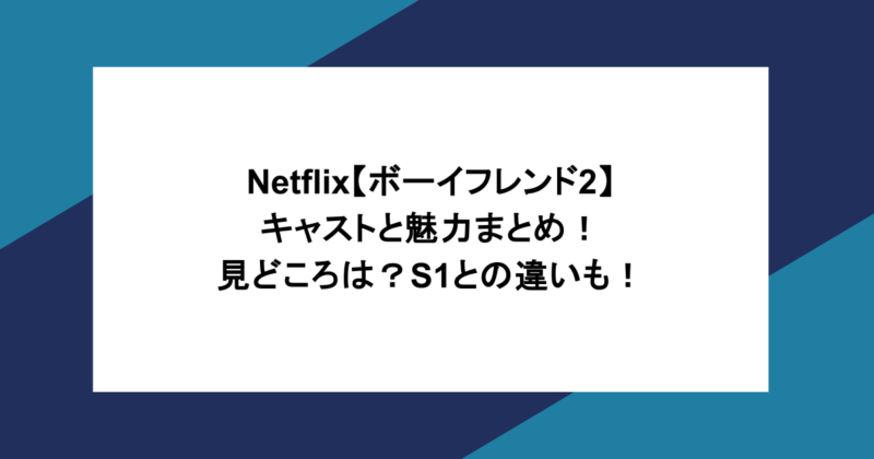 ネタバレ注意！Netflix【ボーイフレンド2】キャストと魅力まとめ！見どころは？S1との違いも！